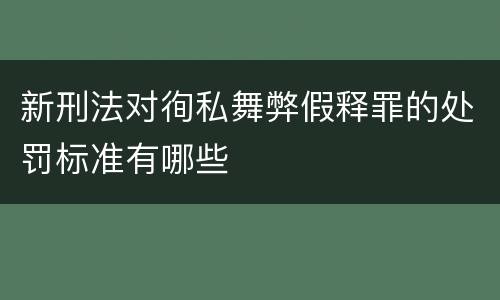 新刑法对徇私舞弊假释罪的处罚标准有哪些
