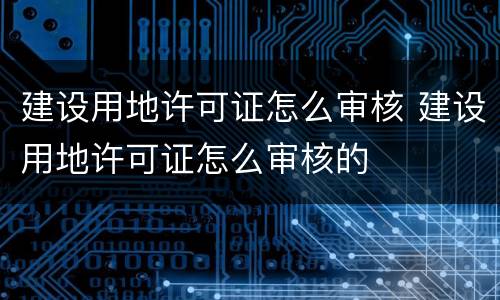 建设用地许可证怎么审核 建设用地许可证怎么审核的