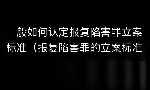 一般如何认定报复陷害罪立案标准（报复陷害罪的立案标准）