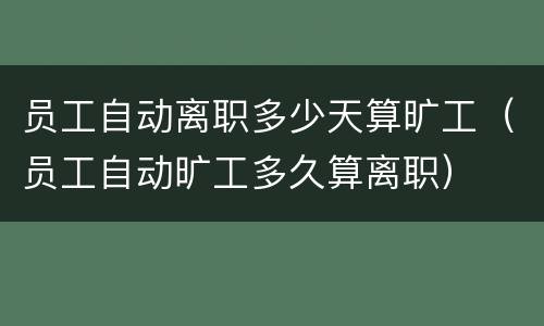 员工自动离职多少天算旷工（员工自动旷工多久算离职）