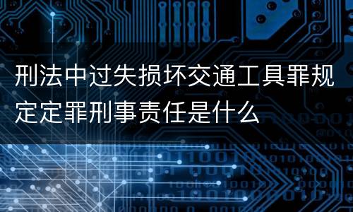 刑法中过失损坏交通工具罪规定定罪刑事责任是什么