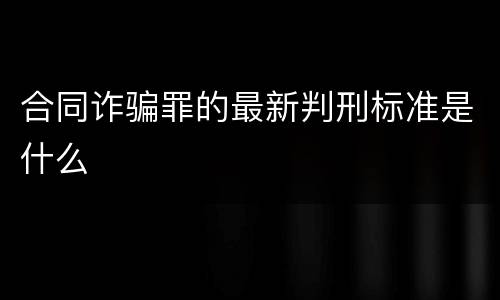 合同诈骗罪的最新判刑标准是什么