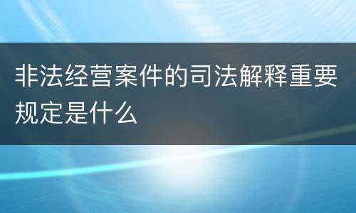 非法经营案件的司法解释重要规定是什么