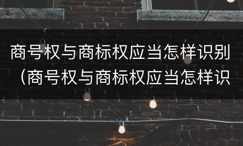 商号权与商标权应当怎样识别（商号权与商标权应当怎样识别出来）