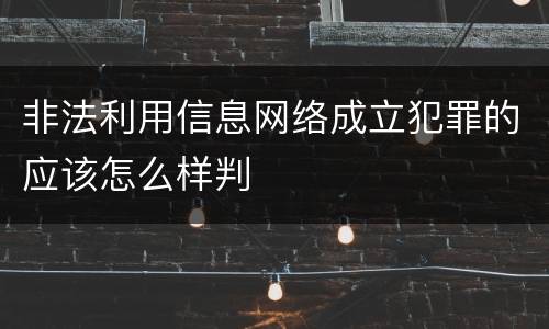 非法利用信息网络成立犯罪的应该怎么样判