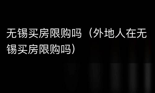 无锡买房限购吗（外地人在无锡买房限购吗）