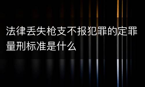 法律丢失枪支不报犯罪的定罪量刑标准是什么
