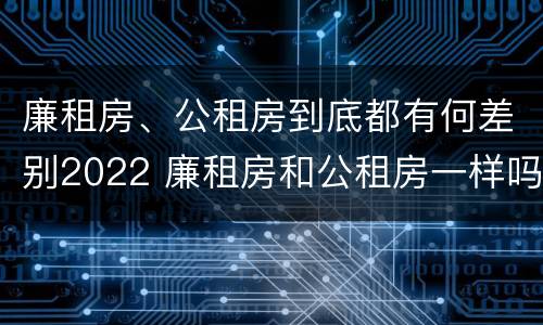 廉租房、公租房到底都有何差别2022 廉租房和公租房一样吗