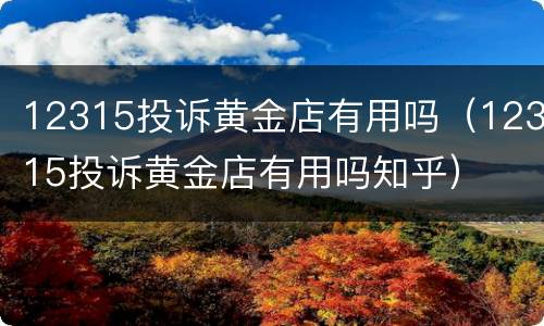 12315投诉黄金店有用吗（12315投诉黄金店有用吗知乎）