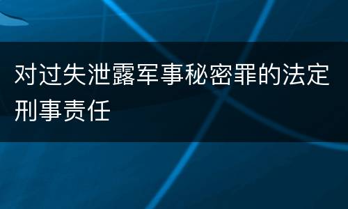 对过失泄露军事秘密罪的法定刑事责任