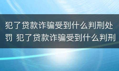 犯了贷款诈骗受到什么判刑处罚 犯了贷款诈骗受到什么判刑处罚多少钱