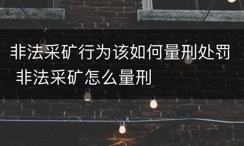 非法采矿行为该如何量刑处罚 非法采矿怎么量刑