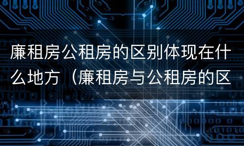 廉租房公租房的区别体现在什么地方（廉租房与公租房的区别是什么）