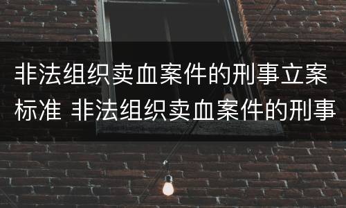 非法组织卖血案件的刑事立案标准 非法组织卖血案件的刑事立案标准是多少