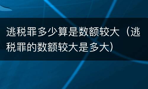 逃税罪多少算是数额较大（逃税罪的数额较大是多大）