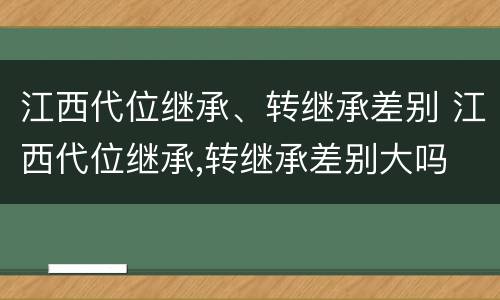 江西代位继承、转继承差别 江西代位继承,转继承差别大吗