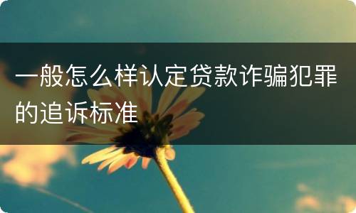 一般怎么样认定贷款诈骗犯罪的追诉标准