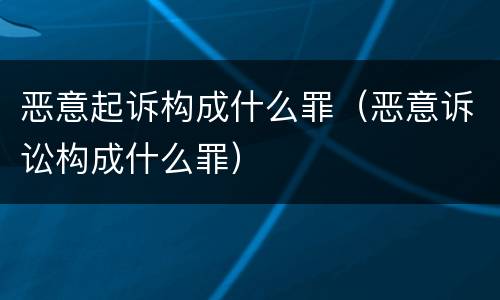 恶意起诉构成什么罪（恶意诉讼构成什么罪）