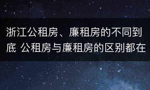 浙江公租房、廉租房的不同到底 公租房与廉租房的区别都在此,别再搞错了!
