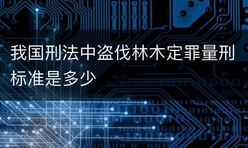 我国刑法中盗伐林木定罪量刑标准是多少