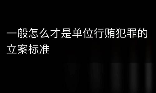 一般怎么才是单位行贿犯罪的立案标准