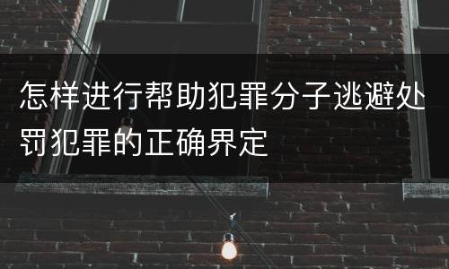 怎样进行帮助犯罪分子逃避处罚犯罪的正确界定
