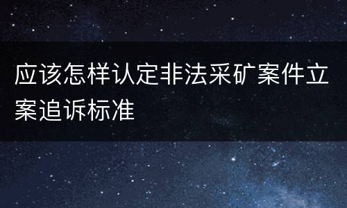应该怎样认定非法采矿案件立案追诉标准