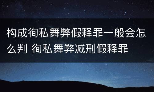 构成徇私舞弊假释罪一般会怎么判 徇私舞弊减刑假释罪