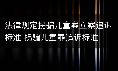 法律规定拐骗儿童案立案追诉标准 拐骗儿童罪追诉标准