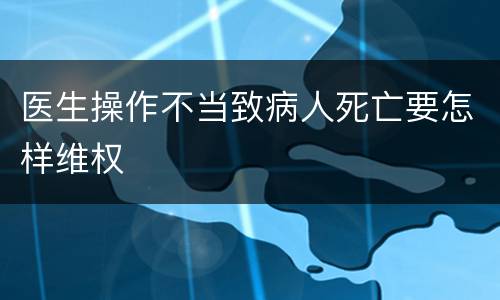 医生操作不当致病人死亡要怎样维权