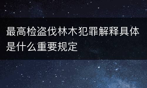 最高检盗伐林木犯罪解释具体是什么重要规定