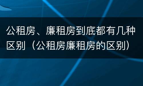 公租房、廉租房到底都有几种区别（公租房廉租房的区别）