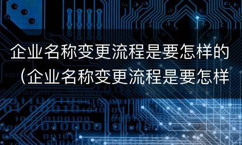 企业名称变更流程是要怎样的（企业名称变更流程是要怎样的程序）