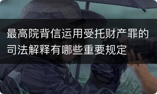 最高院背信运用受托财产罪的司法解释有哪些重要规定