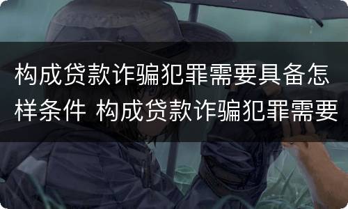 构成贷款诈骗犯罪需要具备怎样条件 构成贷款诈骗犯罪需要具备怎样条件才能立案