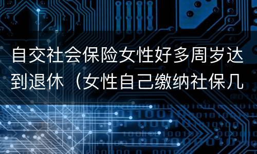 自交社会保险女性好多周岁达到退休（女性自己缴纳社保几岁可以退休）