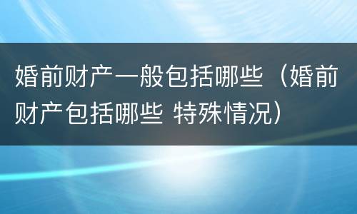 婚前财产一般包括哪些（婚前财产包括哪些 特殊情况）