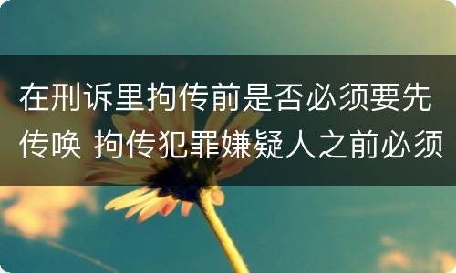 在刑诉里拘传前是否必须要先传唤 拘传犯罪嫌疑人之前必须先传唤