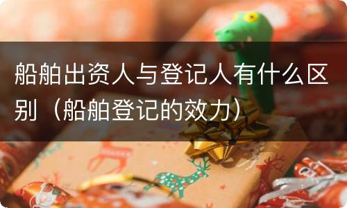 船舶出资人与登记人有什么区别（船舶登记的效力）