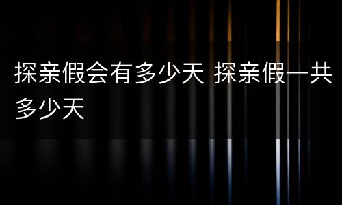 探亲假会有多少天 探亲假一共多少天