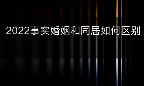 2022事实婚姻和同居如何区别