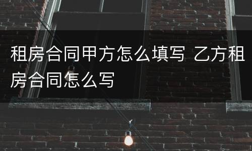 租房合同甲方怎么填写 乙方租房合同怎么写