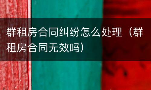 群租房合同纠纷怎么处理（群租房合同无效吗）