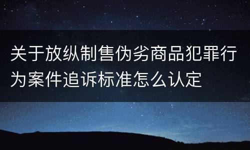 关于放纵制售伪劣商品犯罪行为案件追诉标准怎么认定
