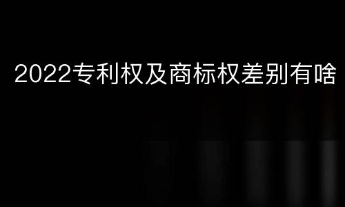 2022专利权及商标权差别有啥