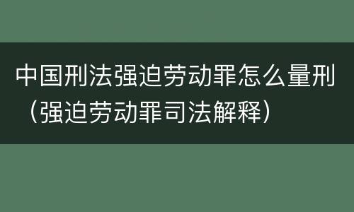 中国刑法强迫劳动罪怎么量刑（强迫劳动罪司法解释）