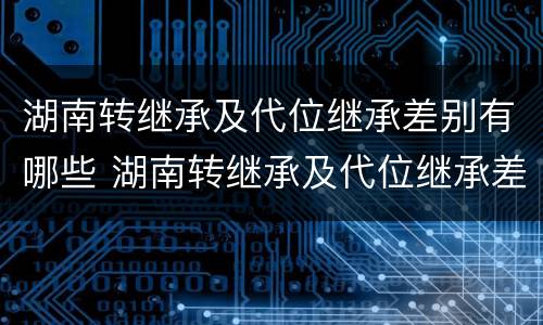 湖南转继承及代位继承差别有哪些 湖南转继承及代位继承差别有哪些地方