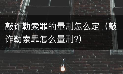 敲诈勒索罪的量刑怎么定（敲诈勒索罪怎么量刑?）