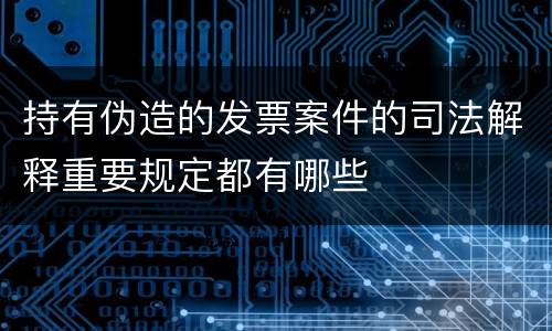 持有伪造的发票案件的司法解释重要规定都有哪些