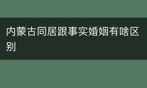 内蒙古同居跟事实婚姻有啥区别